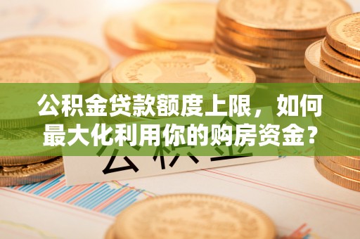 黑山公积金贷款额度上限，如何最大化利用你的购房资金？