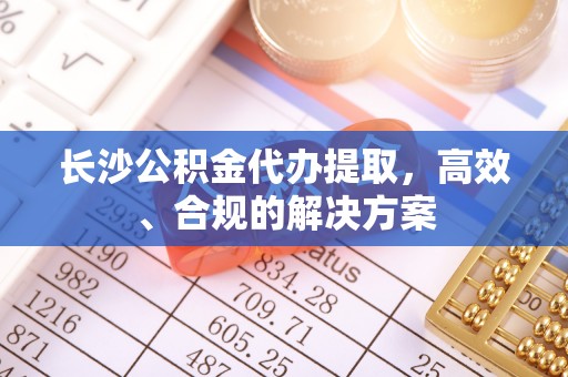 黑山长沙公积金代办提取，高效、合规的解决方案