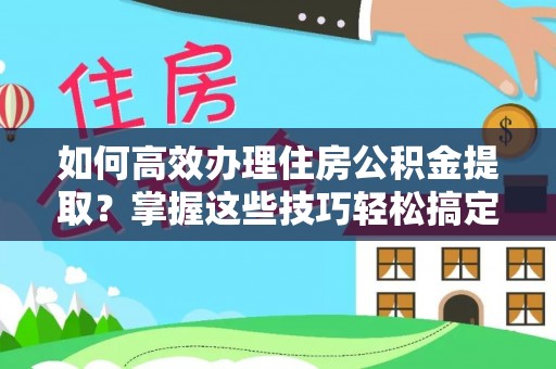 黑山如何高效办理住房公积金提取？掌握这些技巧轻松搞定