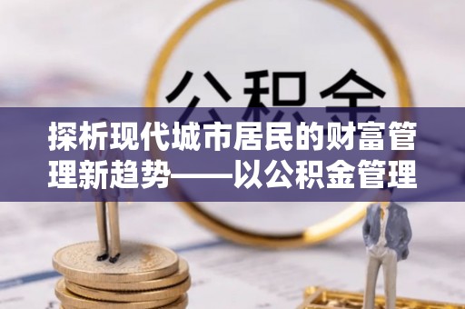 黑山探析现代城市居民的财富管理新趋势——以公积金管理中心为核心