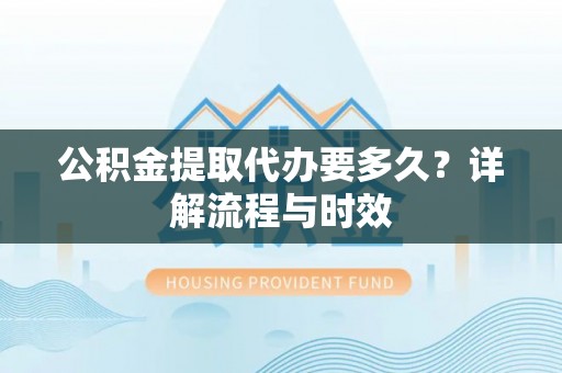 黑山公积金提取代办要多久？详解流程与时效