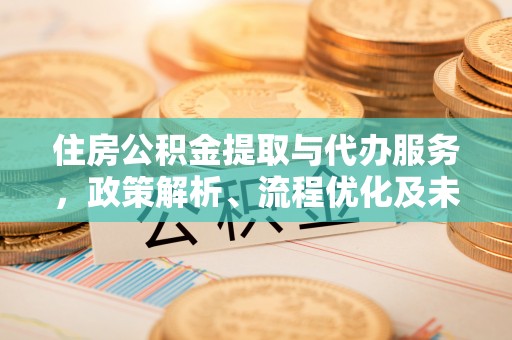 黑山住房公积金提取与代办服务，政策解析、流程优化及未来发展