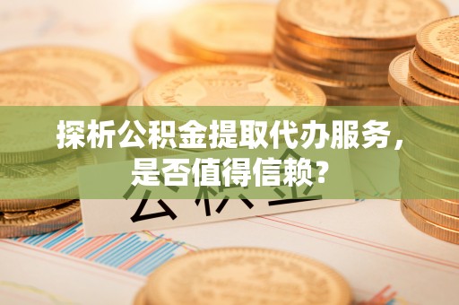 黑山探析公积金提取代办服务，是否值得信赖？