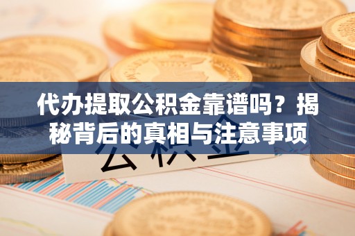 黑山代办提取公积金靠谱吗？揭秘背后的真相与注意事项