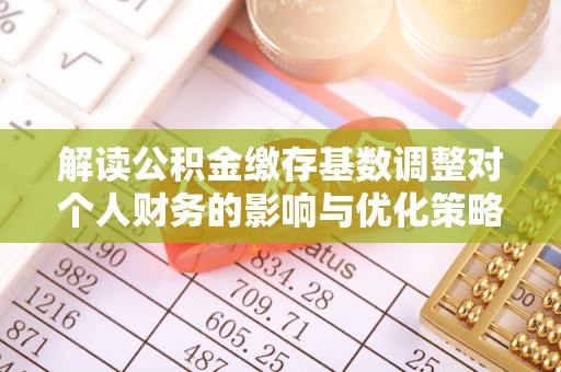 黑山解读公积金缴存基数调整对个人财务的影响与优化策略