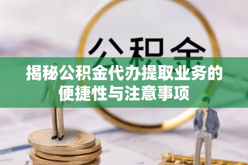 黑山揭秘公积金代办提取业务的便捷性与注意事项