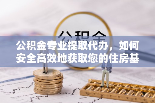 黑山公积金专业提取代办，如何安全高效地获取您的住房基金