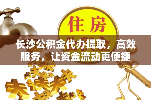 黑山长沙公积金代办提取，高效服务，让资金流动更便捷