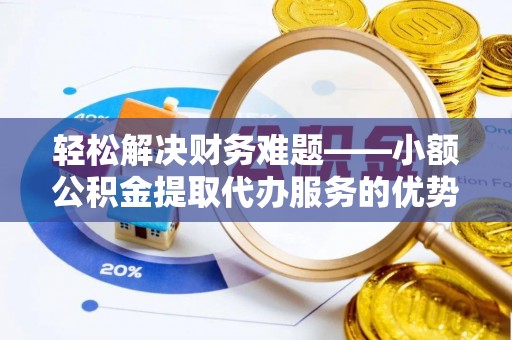 黑山轻松解决财务难题——小额公积金提取代办服务的优势与选择指南