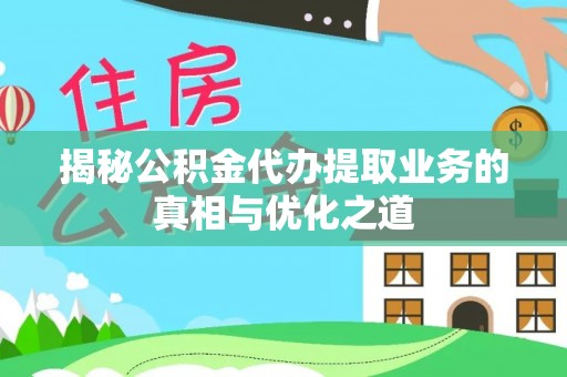 黑山揭秘公积金代办提取业务的真相与优化之道