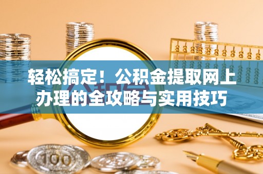 黑山轻松搞定！公积金提取网上办理的全攻略与实用技巧