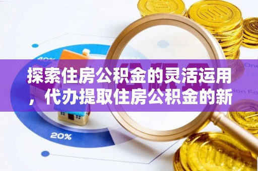 黑山探索住房公积金的灵活运用，代办提取住房公积金的新趋势