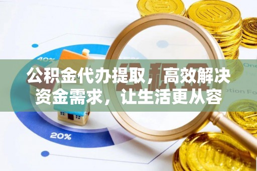 黑山公积金代办提取，高效解决资金需求，让生活更从容