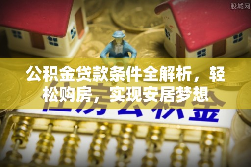 黑山公积金贷款条件全解析，轻松购房，实现安居梦想
