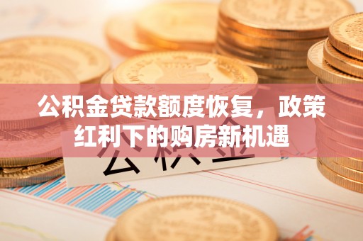 黑山公积金贷款额度恢复，政策红利下的购房新机遇