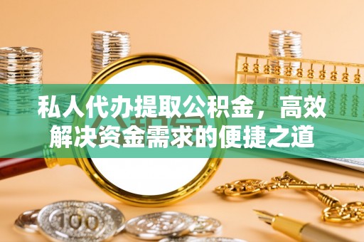 黑山私人代办提取公积金，高效解决资金需求的便捷之道