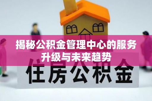 黑山揭秘公积金管理中心的服务升级与未来趋势