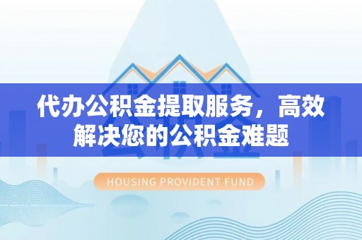 黑山代办公积金提取服务，高效解决您的公积金难题