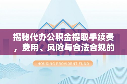 黑山揭秘代办公积金提取手续费，费用、风险与合法合规的全解析