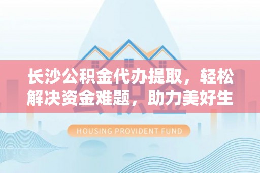 黑山长沙公积金代办提取，轻松解决资金难题，助力美好生活