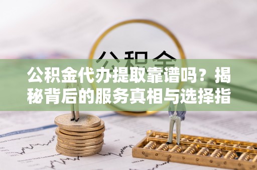 黑山公积金代办提取靠谱吗？揭秘背后的服务真相与选择指南