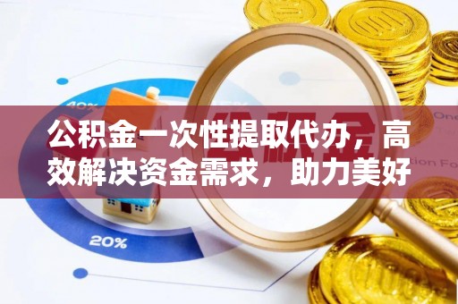 黑山公积金一次性提取代办，高效解决资金需求，助力美好生活规划