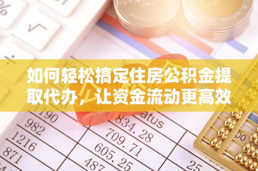 黑山如何轻松搞定住房公积金提取代办，让资金流动更高效