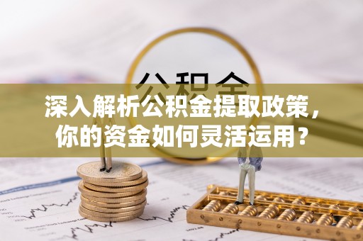黑山深入解析公积金提取政策，你的资金如何灵活运用？
