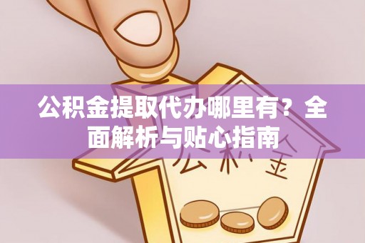 黑山公积金提取代办哪里有？全面解析与贴心指南
