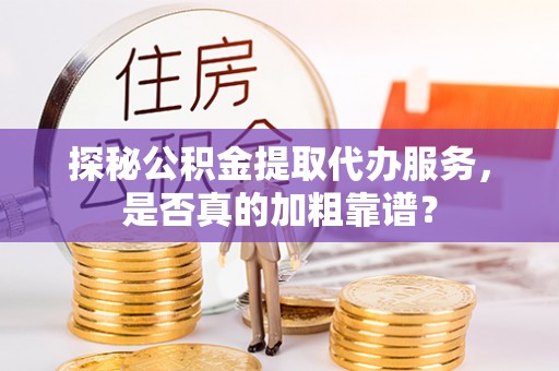 黑山探秘公积金提取代办服务，是否真的加粗靠谱？