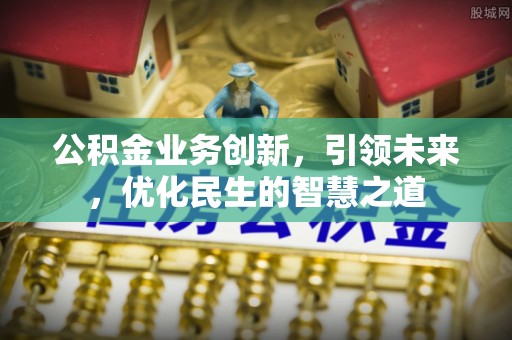黑山公积金业务创新，引领未来，优化民生的智慧之道