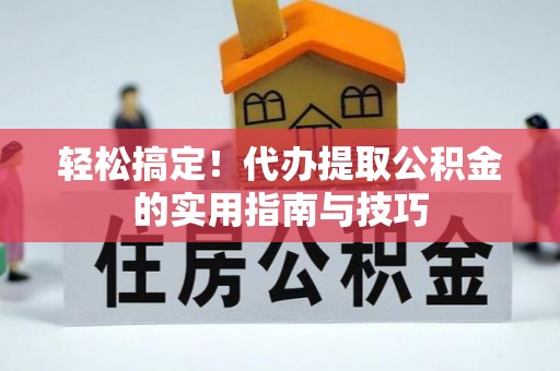 黑山轻松搞定！代办提取公积金的实用指南与技巧