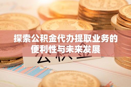 黑山探索公积金代办提取业务的便利性与未来发展