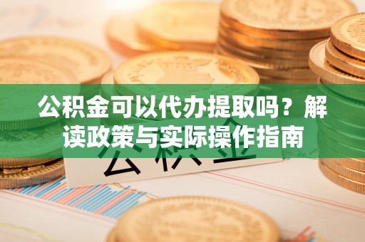 黑山公积金可以代办提取吗？解读政策与实际操作指南