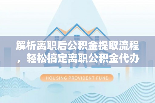 黑山解析离职后公积金提取流程，轻松搞定离职公积金代办提取服务