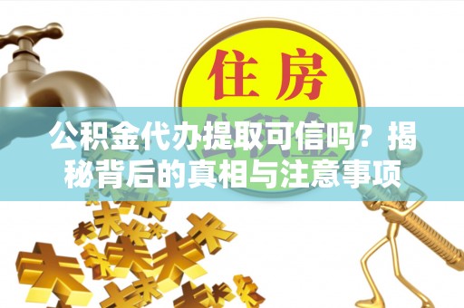 黑山公积金代办提取可信吗？揭秘背后的真相与注意事项