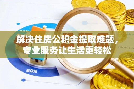 黑山解决住房公积金提取难题，专业服务让生活更轻松