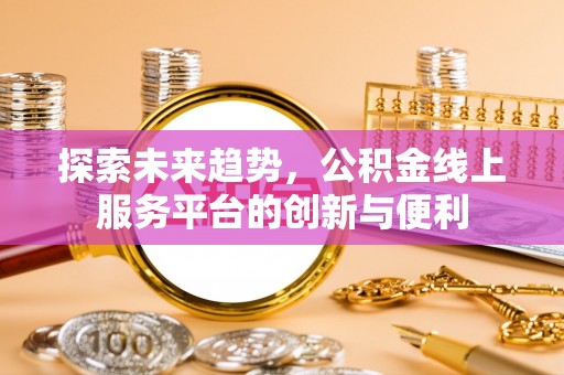 黑山探索未来趋势，公积金线上服务平台的创新与便利