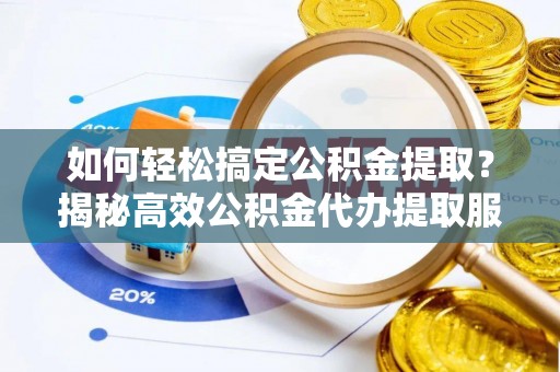 黑山如何轻松搞定公积金提取？揭秘高效公积金代办提取服务