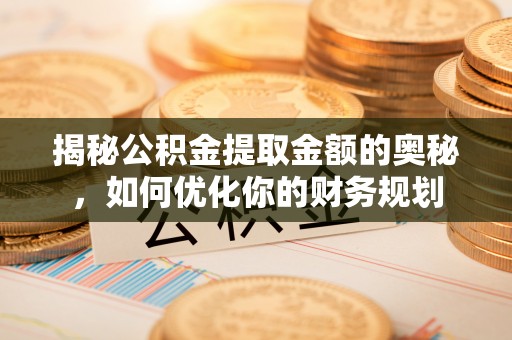 黑山揭秘公积金提取金额的奥秘，如何优化你的财务规划