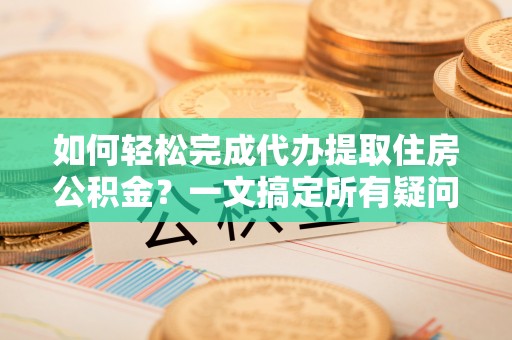 黑山如何轻松完成代办提取住房公积金？一文搞定所有疑问