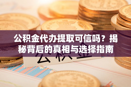 黑山公积金代办提取可信吗？揭秘背后的真相与选择指南