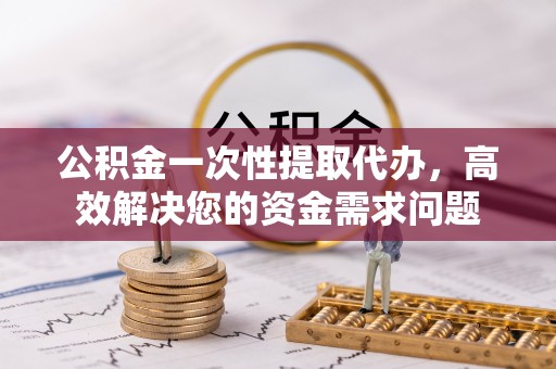 黑山公积金一次性提取代办，高效解决您的资金需求问题