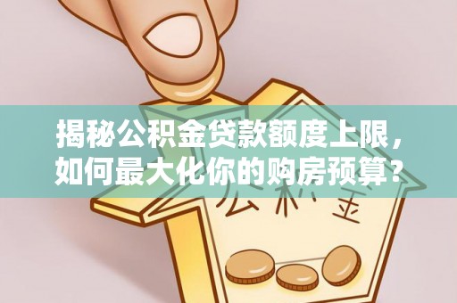 黑山揭秘公积金贷款额度上限，如何最大化你的购房预算？
