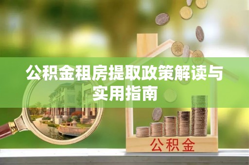 黑山公积金租房提取政策解读与实用指南