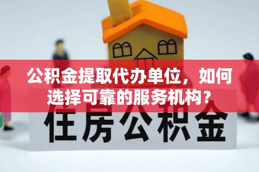 黑山公积金提取代办单位，如何选择可靠的服务机构？