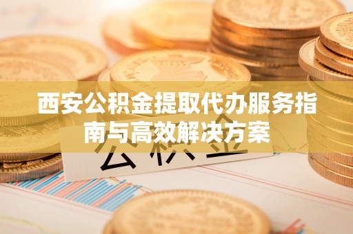 黑山西安公积金提取代办服务指南与高效解决方案