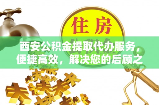 黑山西安公积金提取代办服务，便捷高效，解决您的后顾之忧
