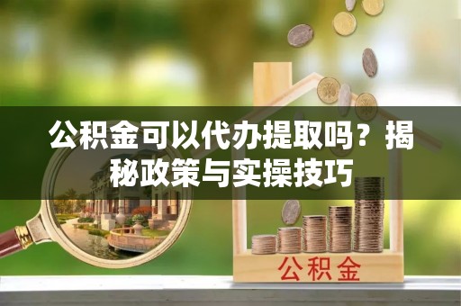 黑山公积金可以代办提取吗？揭秘政策与实操技巧