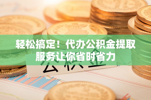 黑山轻松搞定！代办公积金提取服务让你省时省力